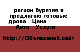 регион бурятия я предлагаю готовые дрова › Цена ­ 4 500 -  Авто » Услуги   